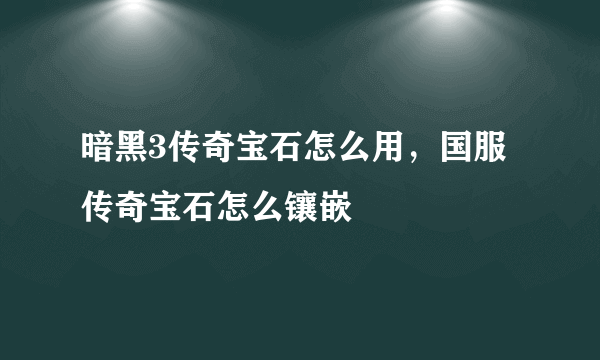 暗黑3传奇宝石怎么用，国服传奇宝石怎么镶嵌