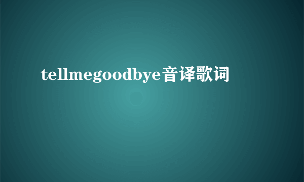 tellmegoodbye音译歌词