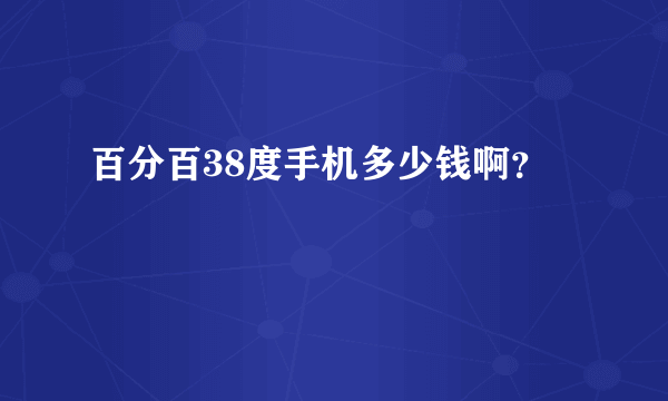 百分百38度手机多少钱啊？