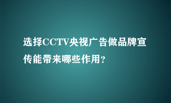 选择CCTV央视广告做品牌宣传能带来哪些作用？