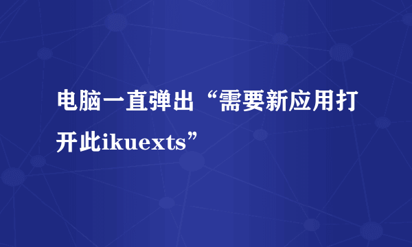 电脑一直弹出“需要新应用打开此ikuexts”