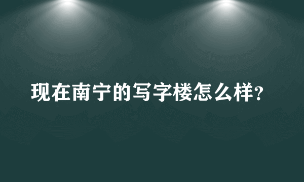 现在南宁的写字楼怎么样？