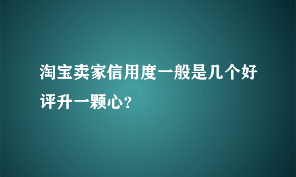 淘宝卖家信用度一般是几个好评升一颗心？