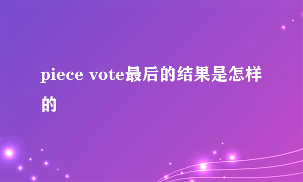 piece vote最后的结果是怎样的