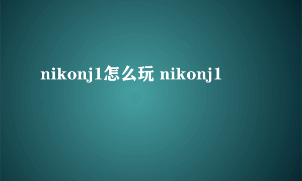 nikonj1怎么玩 nikonj1