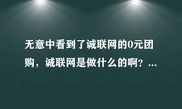 无意中看到了诚联网的0元团购，诚联网是做什么的啊？0元团购是真的吗？