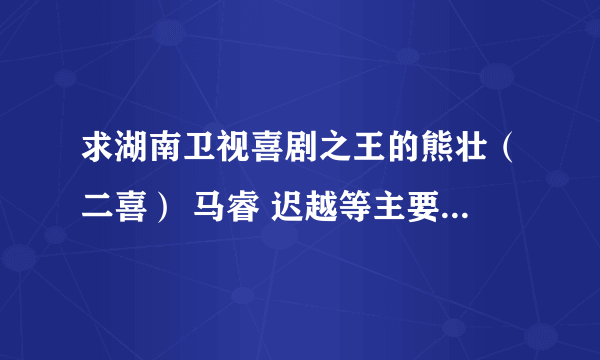 求湖南卫视喜剧之王的熊壮（二喜） 马睿 迟越等主要演员的详细资料