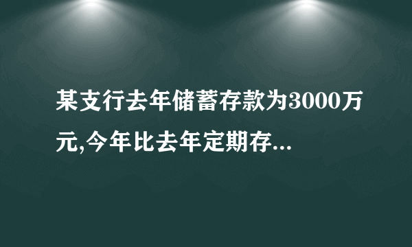 某支行去年储蓄存款为3000万元,今年比去年定期存款增加25%,活期存款减少25%但存款