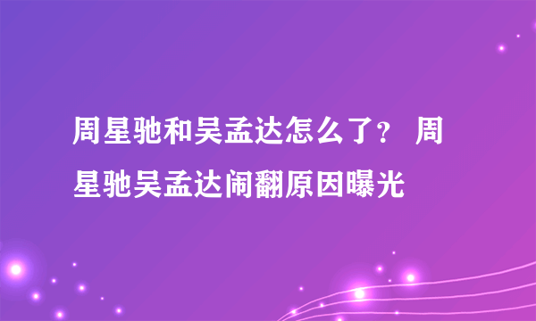 周星驰和吴孟达怎么了？ 周星驰吴孟达闹翻原因曝光