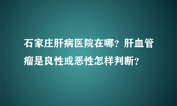 石家庄肝病医院在哪？肝血管瘤是良性或恶性怎样判断？