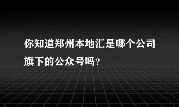 你知道郑州本地汇是哪个公司旗下的公众号吗？