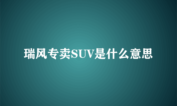 瑞风专卖SUV是什么意思