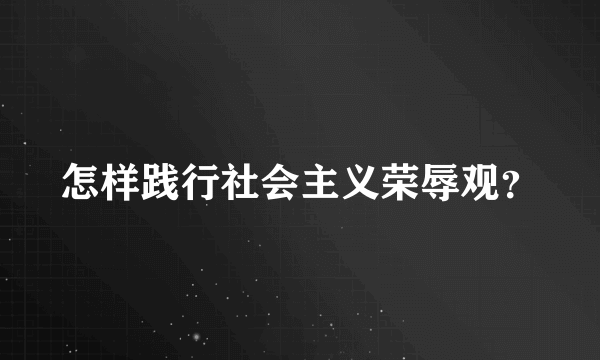 怎样践行社会主义荣辱观？