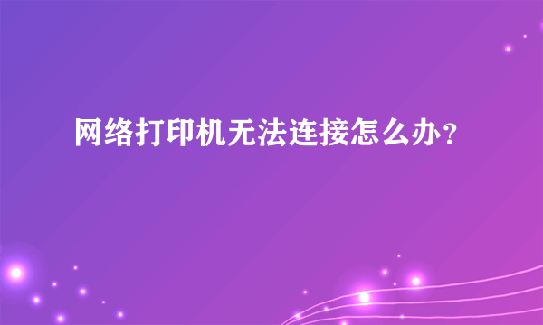 网络打印机无法连接怎么办？