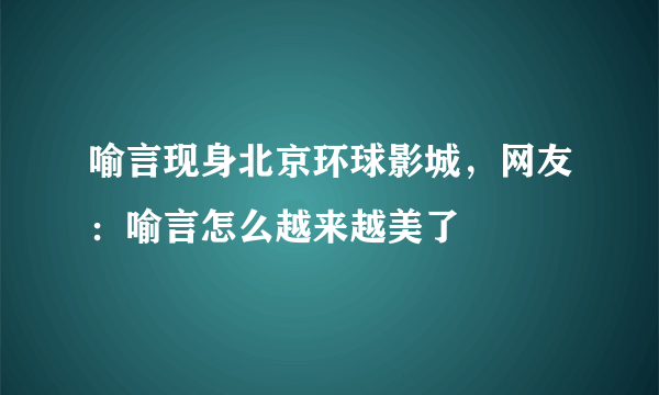 喻言现身北京环球影城，网友：喻言怎么越来越美了