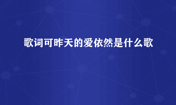 歌词可昨天的爱依然是什么歌