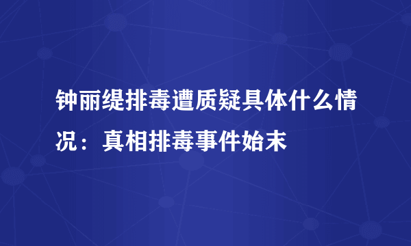 钟丽缇排毒遭质疑具体什么情况：真相排毒事件始末