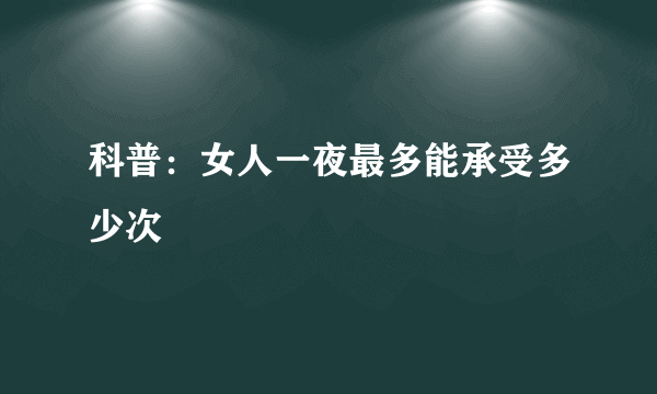 科普：女人一夜最多能承受多少次