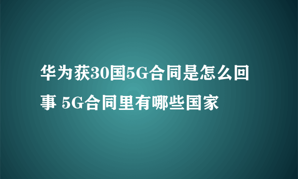 华为获30国5G合同是怎么回事 5G合同里有哪些国家