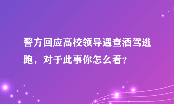 警方回应高校领导遇查酒驾逃跑，对于此事你怎么看？