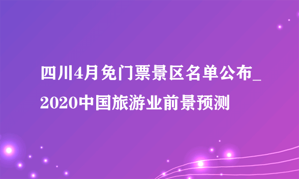 四川4月免门票景区名单公布_2020中国旅游业前景预测