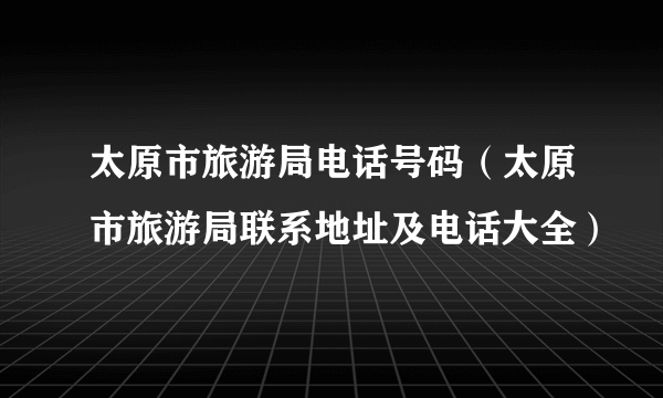 太原市旅游局电话号码（太原市旅游局联系地址及电话大全）