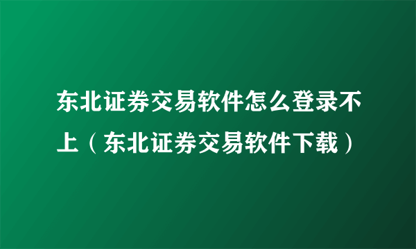 东北证券交易软件怎么登录不上（东北证券交易软件下载）