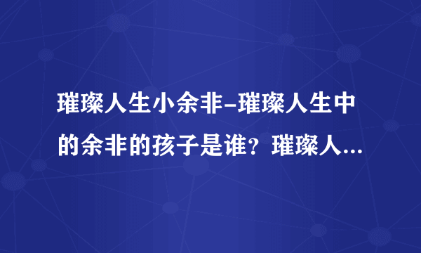 璀璨人生小余非-璀璨人生中的余非的孩子是谁？璀璨人生中的余？