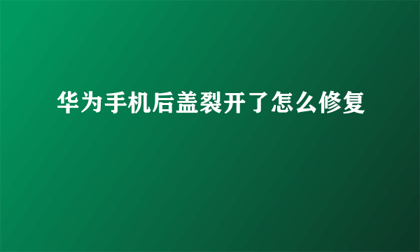 华为手机后盖裂开了怎么修复