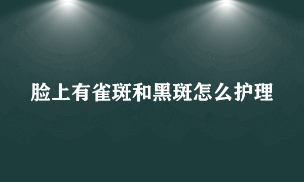 脸上有雀斑和黑斑怎么护理