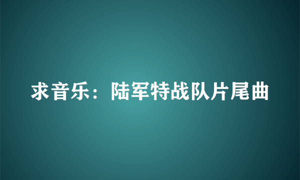 求音乐：陆军特战队片尾曲