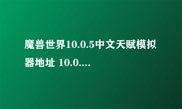 魔兽世界10.0.5中文天赋模拟器地址 10.0.5天赋模拟器