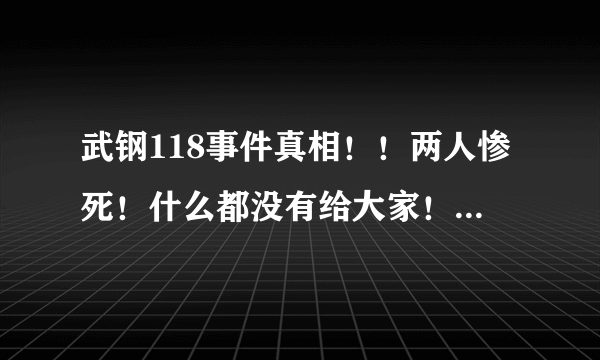 武钢118事件真相！！两人惨死！什么都没有给大家！！公平公正！！死 都要死清白！！