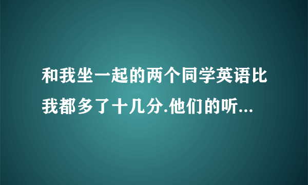 和我坐一起的两个同学英语比我都多了十几分.他们的听力都对十四题.我才十题他们居然说平时没练怎么才会赶