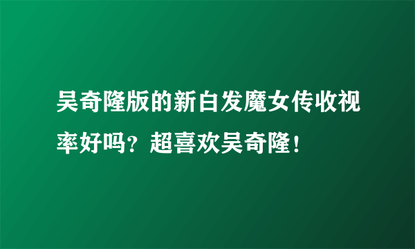 吴奇隆版的新白发魔女传收视率好吗？超喜欢吴奇隆！