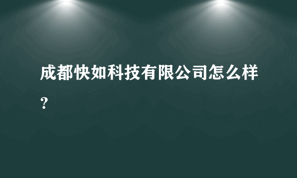 成都快如科技有限公司怎么样？