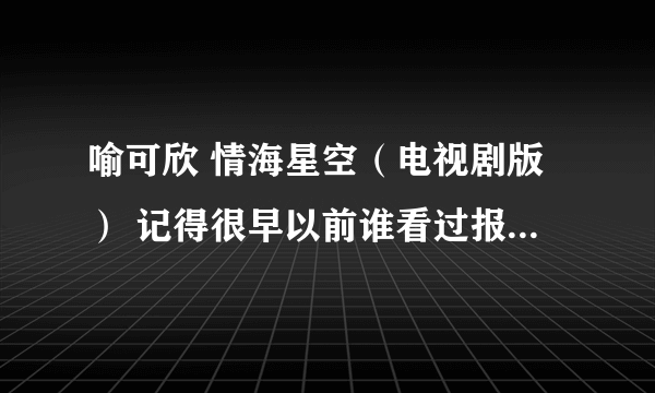 喻可欣 情海星空（电视剧版） 记得很早以前谁看过报道 要把这本书拍成电视剧 男主角是刘德华的模仿者