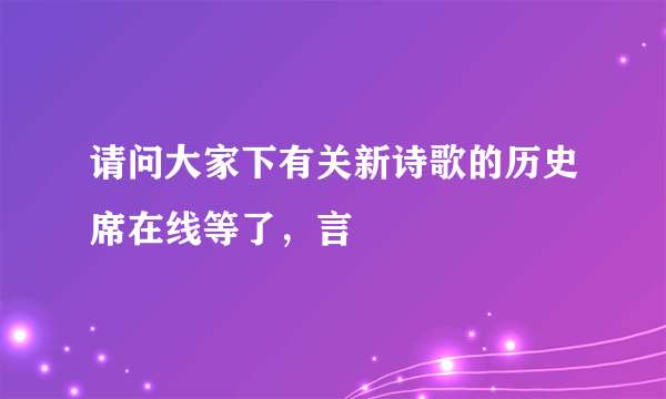 请问大家下有关新诗歌的历史席在线等了，言