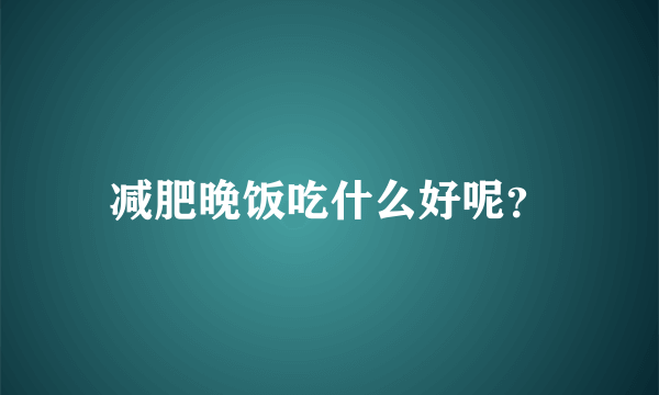 减肥晚饭吃什么好呢？