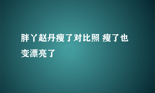 胖丫赵丹瘦了对比照 瘦了也变漂亮了