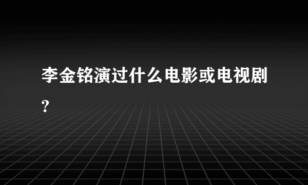 李金铭演过什么电影或电视剧?