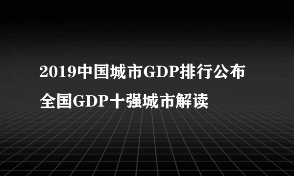 2019中国城市GDP排行公布 全国GDP十强城市解读