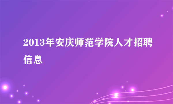 2013年安庆师范学院人才招聘信息