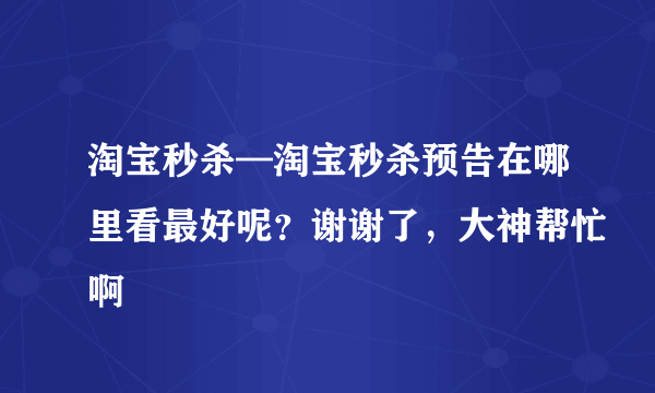 淘宝秒杀—淘宝秒杀预告在哪里看最好呢？谢谢了，大神帮忙啊