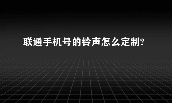 联通手机号的铃声怎么定制?