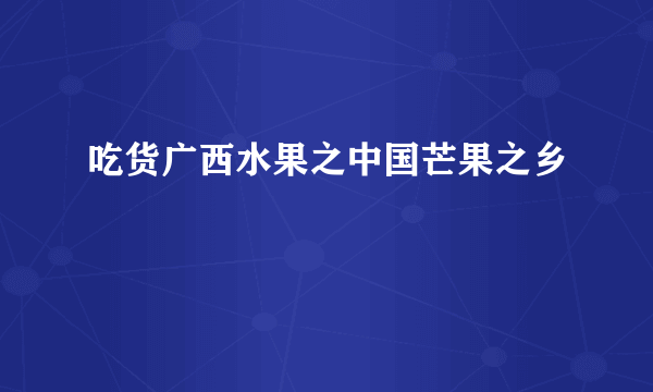 吃货广西水果之中国芒果之乡