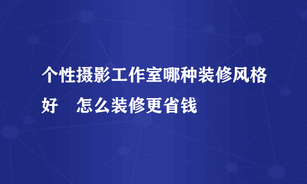 个性摄影工作室哪种装修风格好　怎么装修更省钱