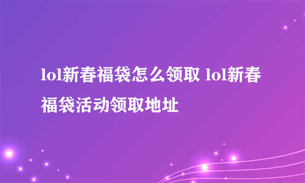 lol新春福袋怎么领取 lol新春福袋活动领取地址