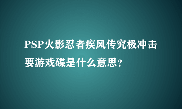 PSP火影忍者疾风传究极冲击要游戏碟是什么意思？