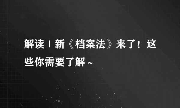 解读｜新《档案法》来了！这些你需要了解～